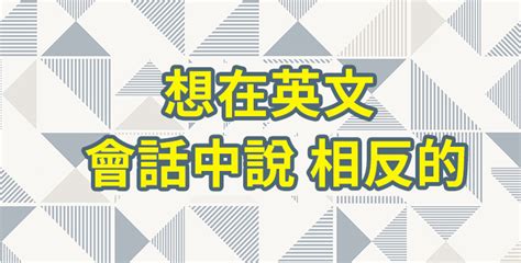 相反的東西|英文對話時想要說「相反的」！介紹各種在情境下使用。